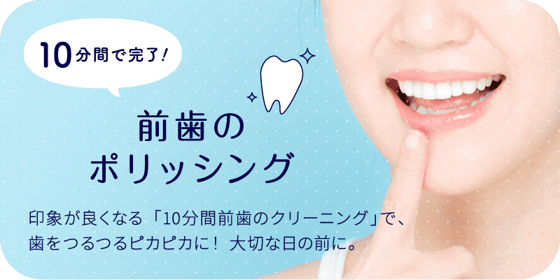 10分間で完了！前歯のポリッシング 印象が良くなる「10分間前歯のクリーニング」で、歯をつるつるピカピカに！ 大切な日の前に。